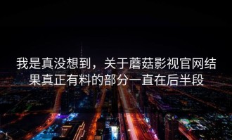 我是真没想到，关于蘑菇影视官网结果真正有料的部分一直在后半段