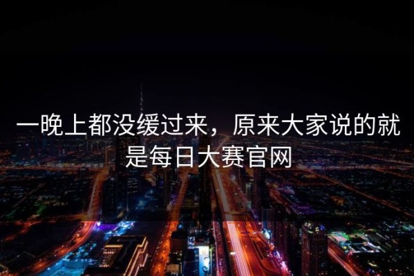 一晚上都没缓过来，原来大家说的就是每日大赛官网