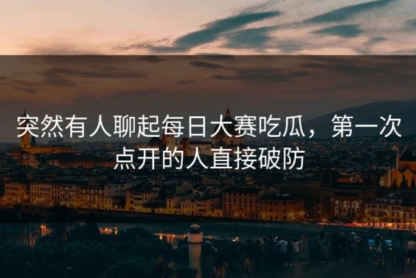 突然有人聊起每日大赛吃瓜，第一次点开的人直接破防