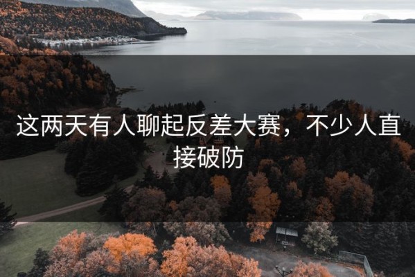 这两天有人聊起反差大赛，不少人直接破防