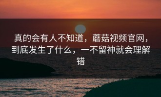 真的会有人不知道，蘑菇视频官网，到底发生了什么，一不留神就会理解错