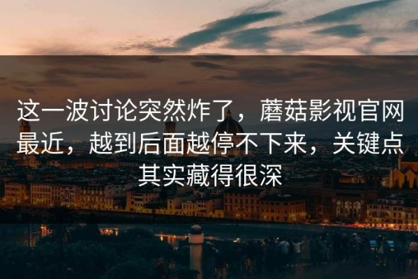 这一波讨论突然炸了，蘑菇影视官网最近，越到后面越停不下来，关键点其实藏得很深