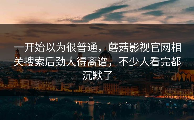 一开始以为很普通，蘑菇影视官网相关搜索后劲大得离谱，不少人看完都沉默了